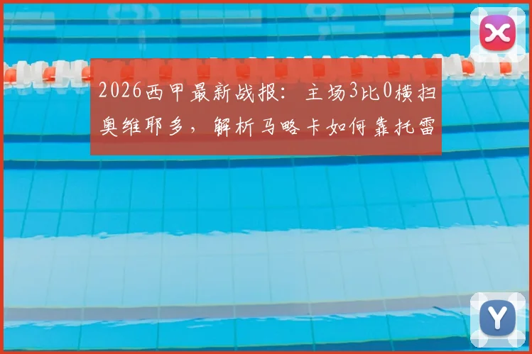 2026西甲最新战报：主场3比0横扫奥维耶多，解析马略卡如何靠托雷与穆里奇锁定胜局
