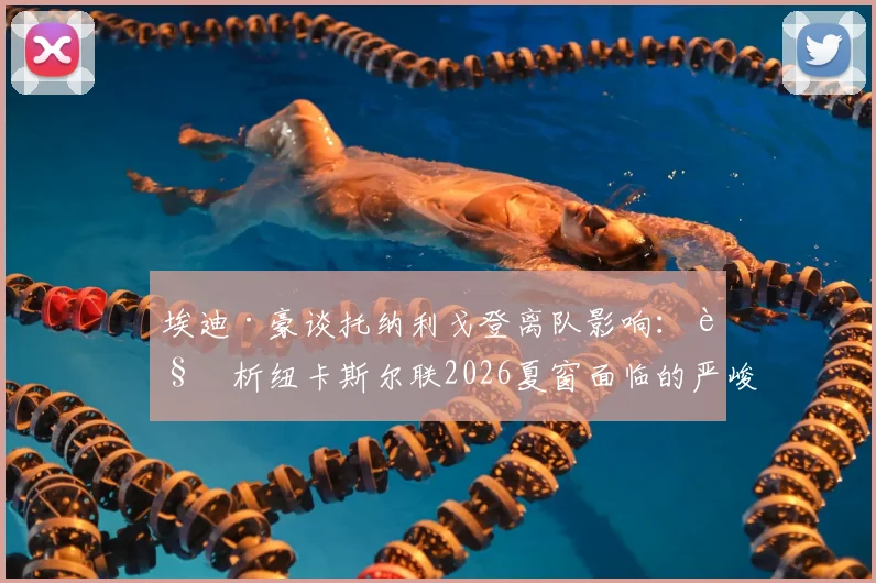 埃迪·豪谈托纳利戈登离队影响：解析纽卡斯尔联2026夏窗面临的严峻挑战与未来规划