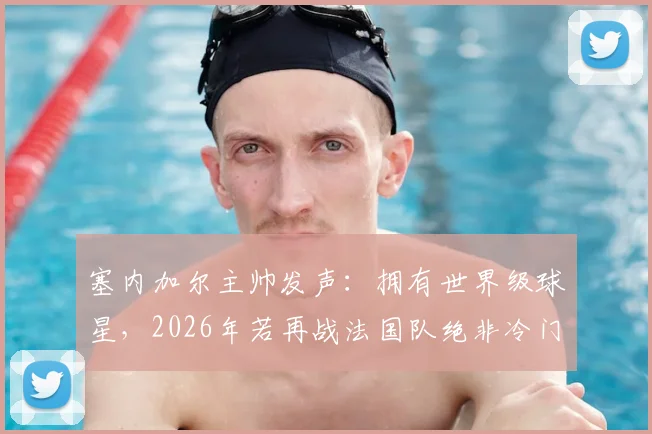 塞内加尔主帅发声:拥有世界级球星,2026年若再战法国队绝非冷门对决