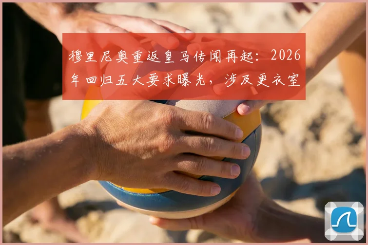 穆里尼奥重返皇马传闻再起：2026年回归五大要求曝光，涉及更衣室与关键助教去留