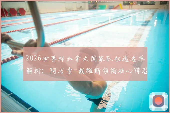 2026世界杯加拿大国家队初选名单解析：阿方索-戴维斯领衔核心阵容，乔纳森-戴维与布坎南等关键球员悉数入选