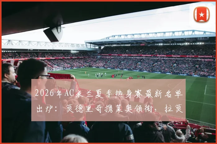 2026年AC米兰夏季热身赛最新名单出炉:莫德里奇携莱奥领衔,拉莫斯等新援在列,完整阵容前瞻