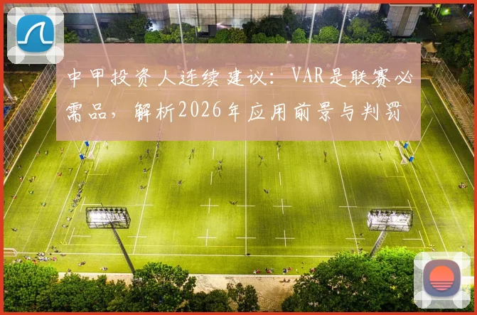 中甲投资人连续建议：VAR是联赛必需品，解析2026年应用前景与判罚争议解决之道