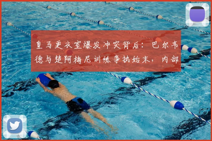 皇马更衣室爆发冲突背后：巴尔韦德与楚阿梅尼训练争执始末，内部矛盾如何影响球队新赛季备战