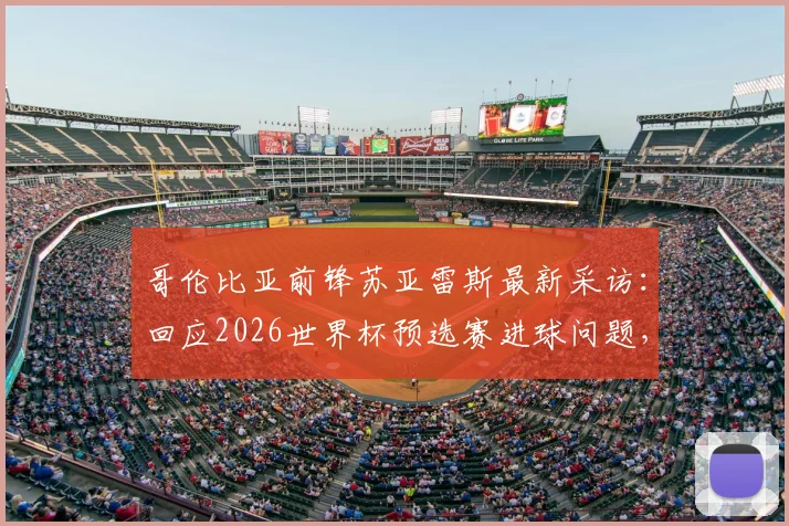 哥伦比亚前锋苏亚雷斯最新采访：回应2026世界杯预选赛进球问题，强调不会低估瑞士队实力