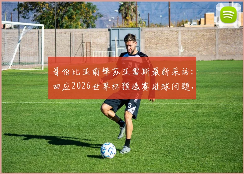 哥伦比亚前锋苏亚雷斯最新采访:回应2026世界杯预选赛进球问题,强调不会低估瑞士队实力