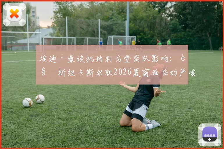 埃迪·豪谈托纳利戈登离队影响：解析纽卡斯尔联2026夏窗面临的严峻挑战与未来规划
