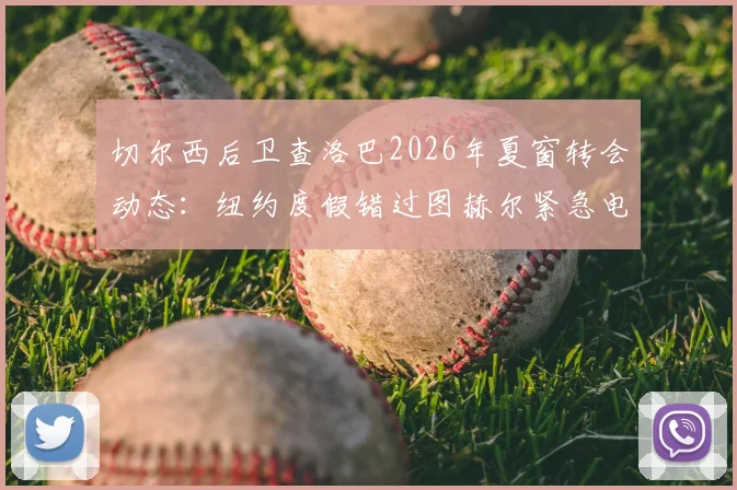 切尔西后卫查洛巴2026年夏窗转会动态：纽约度假错过图赫尔紧急电话，离队前景分析