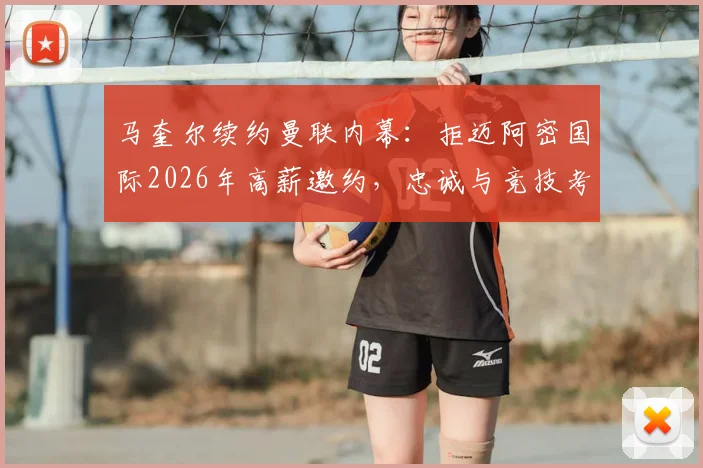 马奎尔续约曼联内幕：拒迈阿密国际2026年高薪邀约，忠诚与竞技考量深度解析