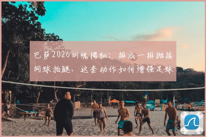 巴萨2026训练揭秘：排成一排抛接网球拍腿，这套动作如何增强足球运动员左右协调性？