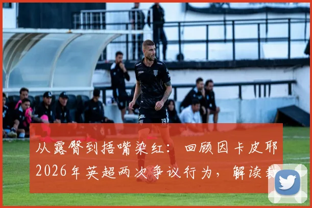 从露臀到捂嘴染红:回顾因卡皮耶2026年英超两次争议行为,解读裁判判罚关键点
