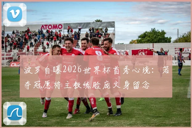 波罗自曝2026世界杯首秀心境：若夺冠愿将主教练脸庞文身留念