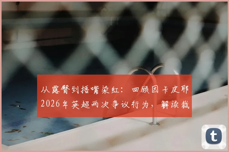 从露臀到捂嘴染红：回顾因卡皮耶2026年英超两次争议行为，解读裁判判罚关键点