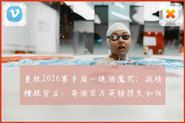 曼联2026赛季周一晚场魔咒：战绩糟糕背后，每场百万英镑损失如何拖累俱乐部？