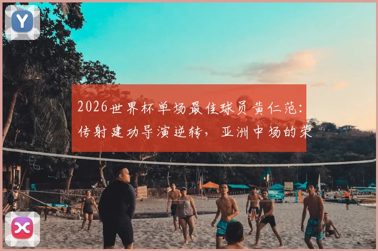2026世界杯单场最佳球员黄仁范：传射建功导演逆转，亚洲中场的荣耀时刻全解析