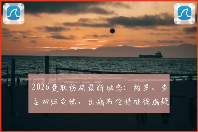 2026曼联伤病最新动态：约罗、多古回归合练，出战布伦特福德成疑，附关键球员赛前分析