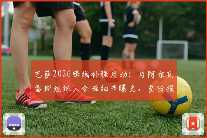 巴萨2026锋线补强启动：与阿尔瓦雷斯经纪人会面细节曝光，首份报价即将送出，曼城如何应对？