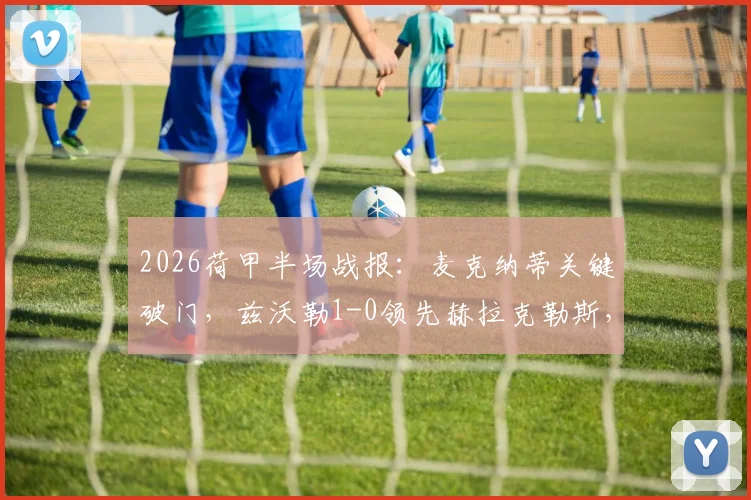 2026荷甲半场战报：麦克纳蒂关键破门，兹沃勒1-0领先赫拉克勒斯，附半场数据深度回顾