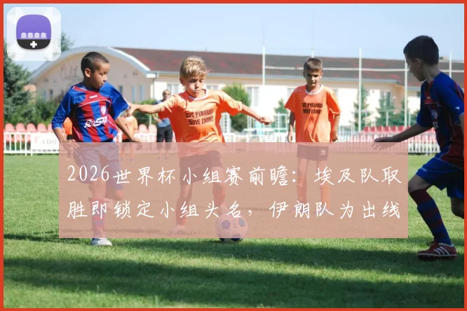 2026世界杯小组赛前瞻:埃及队取胜即锁定小组头名,伊朗队为出线资格全力争取3分,附两队历史交锋全解析