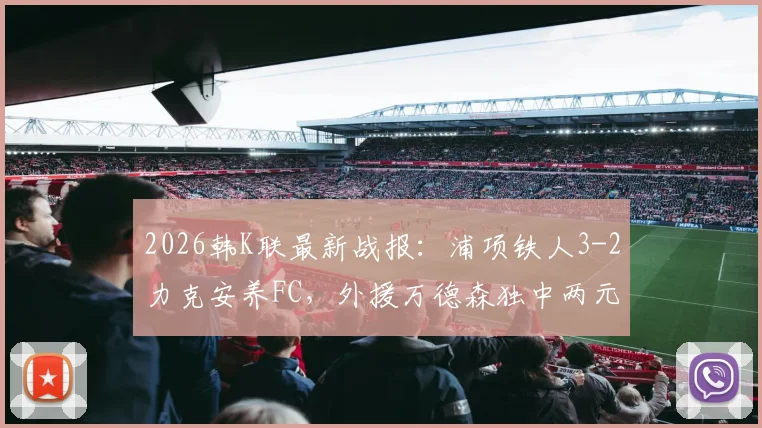 2026韩K联最新战报：浦项铁人3-2力克安养FC，外援万德森独中两元精彩集锦回顾