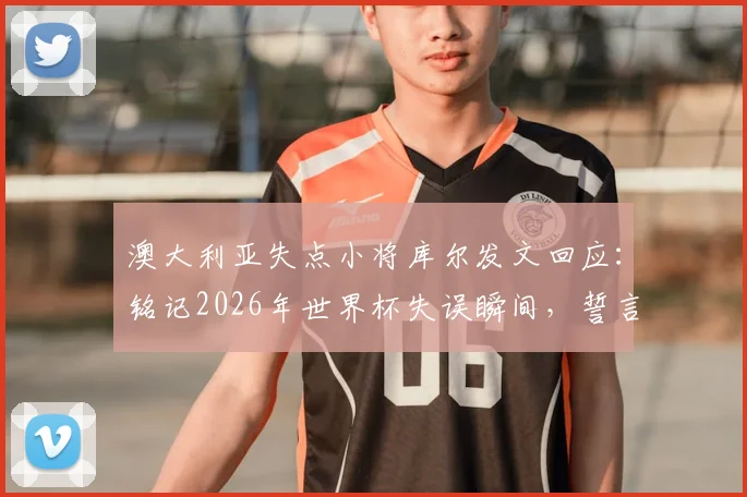 澳大利亚失点小将库尔发文回应：铭记2026年世界杯失误瞬间，誓言下届卷土重来