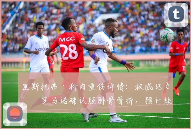 里斯托弗·科内重伤详情：权威记者罗马诺确认胫腓骨骨折，预计缺席2026赛季4-5个月，对切尔西影响分析