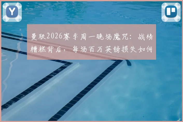 曼联2026赛季周一晚场魔咒：战绩糟糕背后，每场百万英镑损失如何拖累俱乐部？