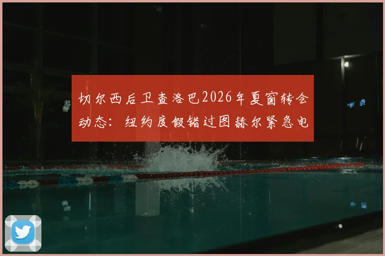 切尔西后卫查洛巴2026年夏窗转会动态：纽约度假错过图赫尔紧急电话，离队前景分析
