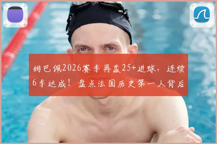 姆巴佩2026赛季再轰25+进球，连续6季达成！盘点法国历史第一人背后的数据，现役还有谁能做到？