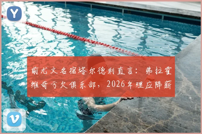 前尤文名宿塔尔德利直言：弗拉霍维奇亏欠俱乐部，2026年理应降薪引热议