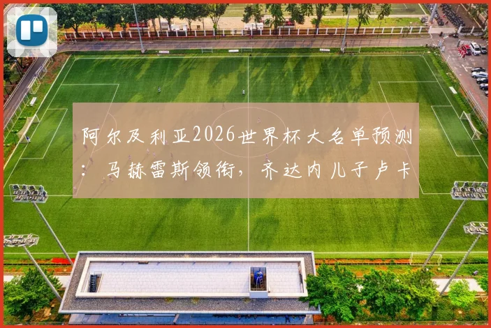 阿尔及利亚2026世界杯大名单预测：马赫雷斯领衔，齐达内儿子卢卡位置解析与全队实力深度评估