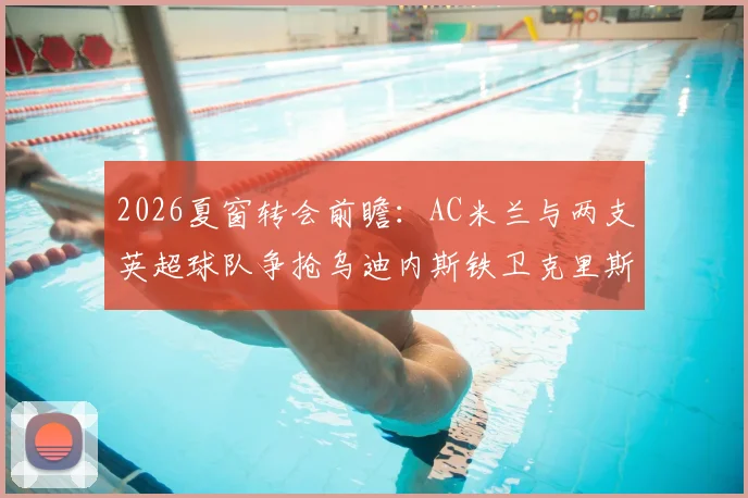 2026夏窗转会前瞻：AC米兰与两支英超球队争抢乌迪内斯铁卫克里斯滕森，其转会动态与未来分析