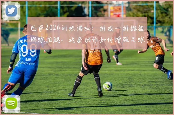 巴萨2026训练揭秘：排成一排抛接网球拍腿，这套动作如何增强足球运动员左右协调性？