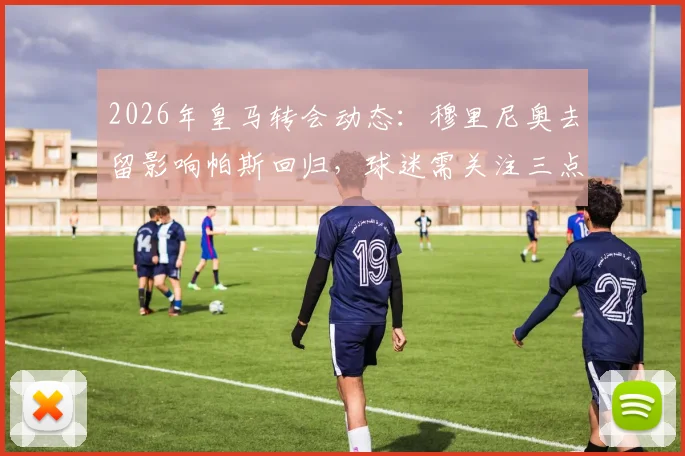 2026年皇马转会动态：穆里尼奥去留影响帕斯回归，球迷需关注三点