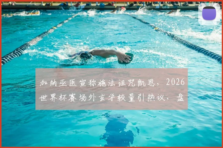加纳巫医宣称施法诅咒凯恩，2026世界杯赛场外玄学较量引热议，盘点足坛那些著名的“诅咒”事件