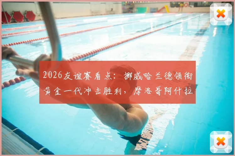 2026友谊赛看点：挪威哈兰德领衔黄金一代冲击胜利，摩洛哥阿什拉夫恐因伤缺席阵容解析