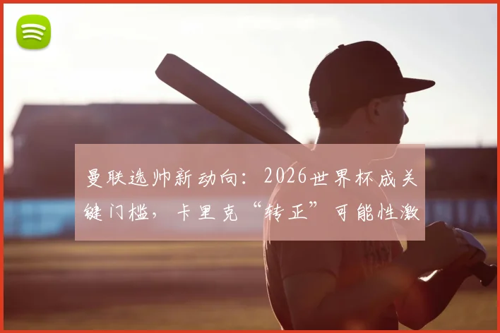 曼联选帅新动向：2026世界杯成关键门槛，卡里克“转正”可能性激增，邮报解读内幕