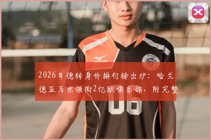 2026年德转身价排行榜出炉：哈兰德亚马尔领衔2亿欧俱乐部，附完整破亿球员名单与身价解读