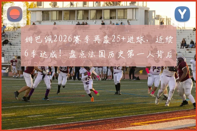 姆巴佩2026赛季再轰25+进球，连续6季达成！盘点法国历史第一人背后的数据，现役还有谁能做到？