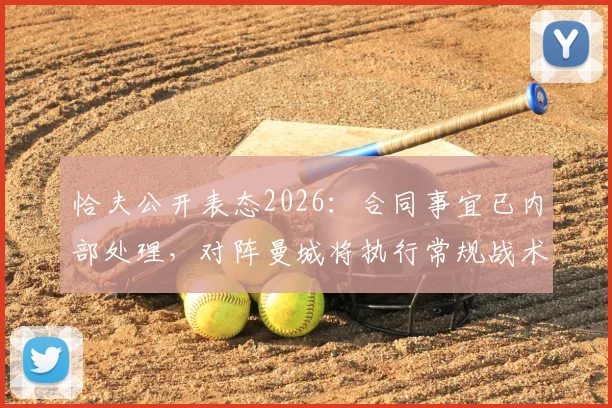 恰夫公开表态2026：合同事宜已内部处理，对阵曼城将执行常规战术而非盯防哈兰德