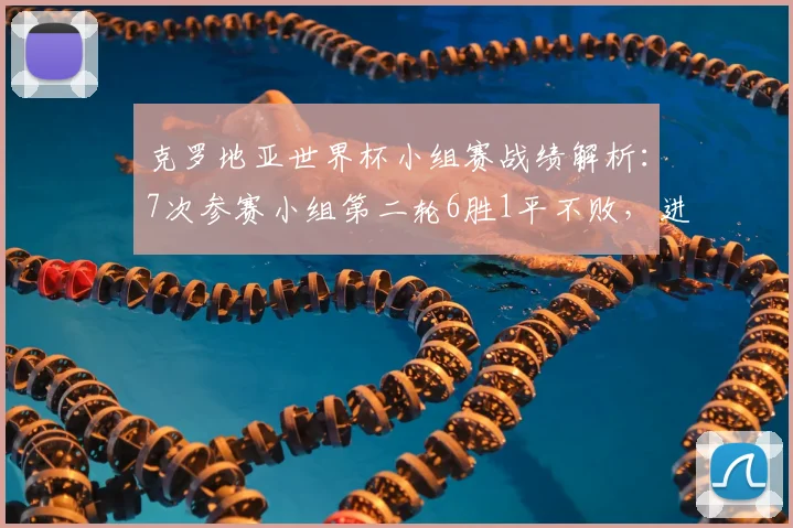 克罗地亚世界杯小组赛战绩解析：7次参赛小组第二轮6胜1平不败，进15球仅失2球，2026年能否延续？