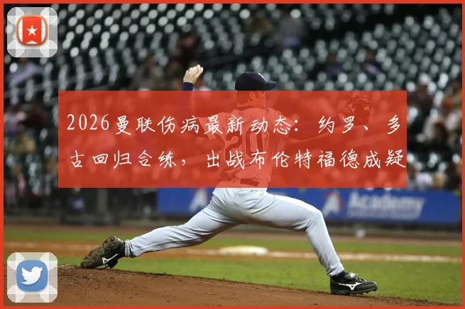 2026曼联伤病最新动态:约罗、多古回归合练,出战布伦特福德成疑,附关键球员赛前分析
