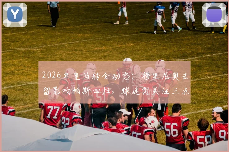 2026年皇马转会动态:穆里尼奥去留影响帕斯回归,球迷需关注三点