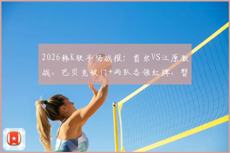 2026韩K联半场战报：首尔VS江原激战，巴贝克破门+两队各领红牌，暂1-0领先