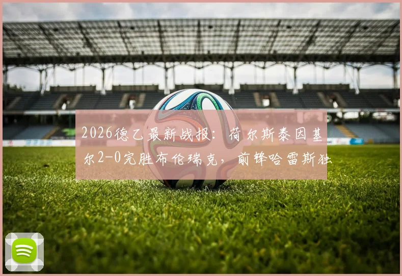 2026德乙最新战报：荷尔斯泰因基尔2-0完胜布伦瑞克，前锋哈雷斯独中两元，附全场战术解析与球员评分