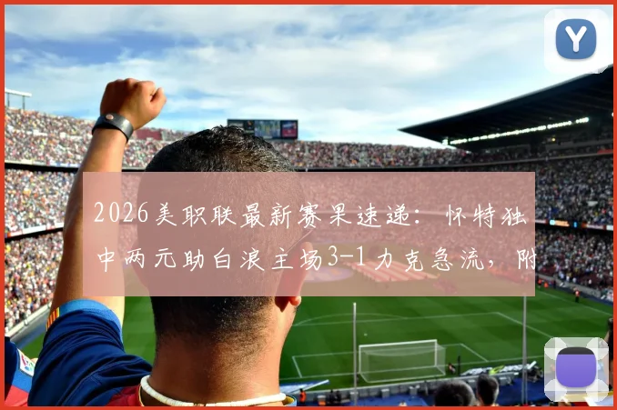2026美职联最新赛果速递：怀特独中两元助白浪主场3-1力克急流，附积分榜变动与比赛回顾
