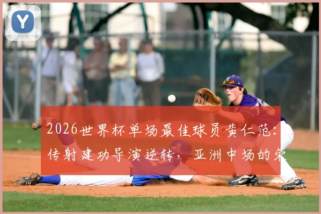 2026世界杯单场最佳球员黄仁范：传射建功导演逆转，亚洲中场的荣耀时刻全解析