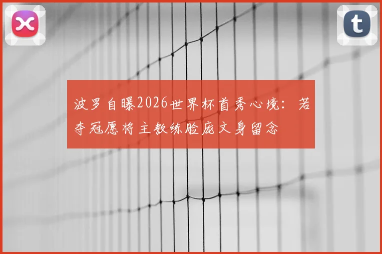 波罗自曝2026世界杯首秀心境：若夺冠愿将主教练脸庞文身留念