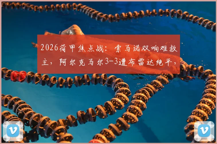 2026荷甲焦点战:索马诺双响难救主,阿尔克马尔3-3遭布雷达绝平,附全场集锦回看与战术解析