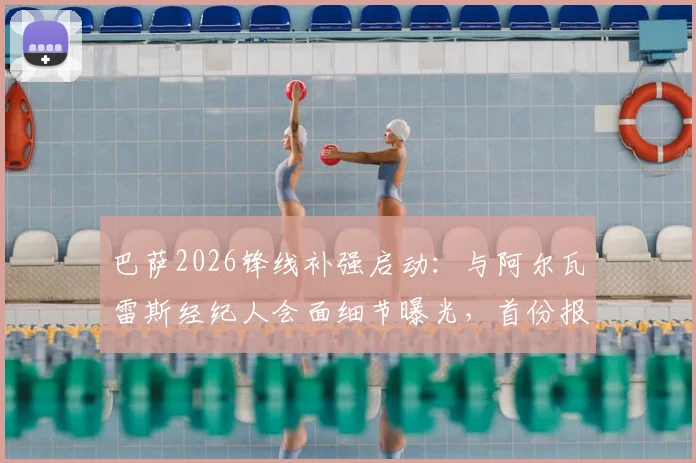 巴萨2026锋线补强启动:与阿尔瓦雷斯经纪人会面细节曝光,首份报价即将送出,曼城如何应对?
